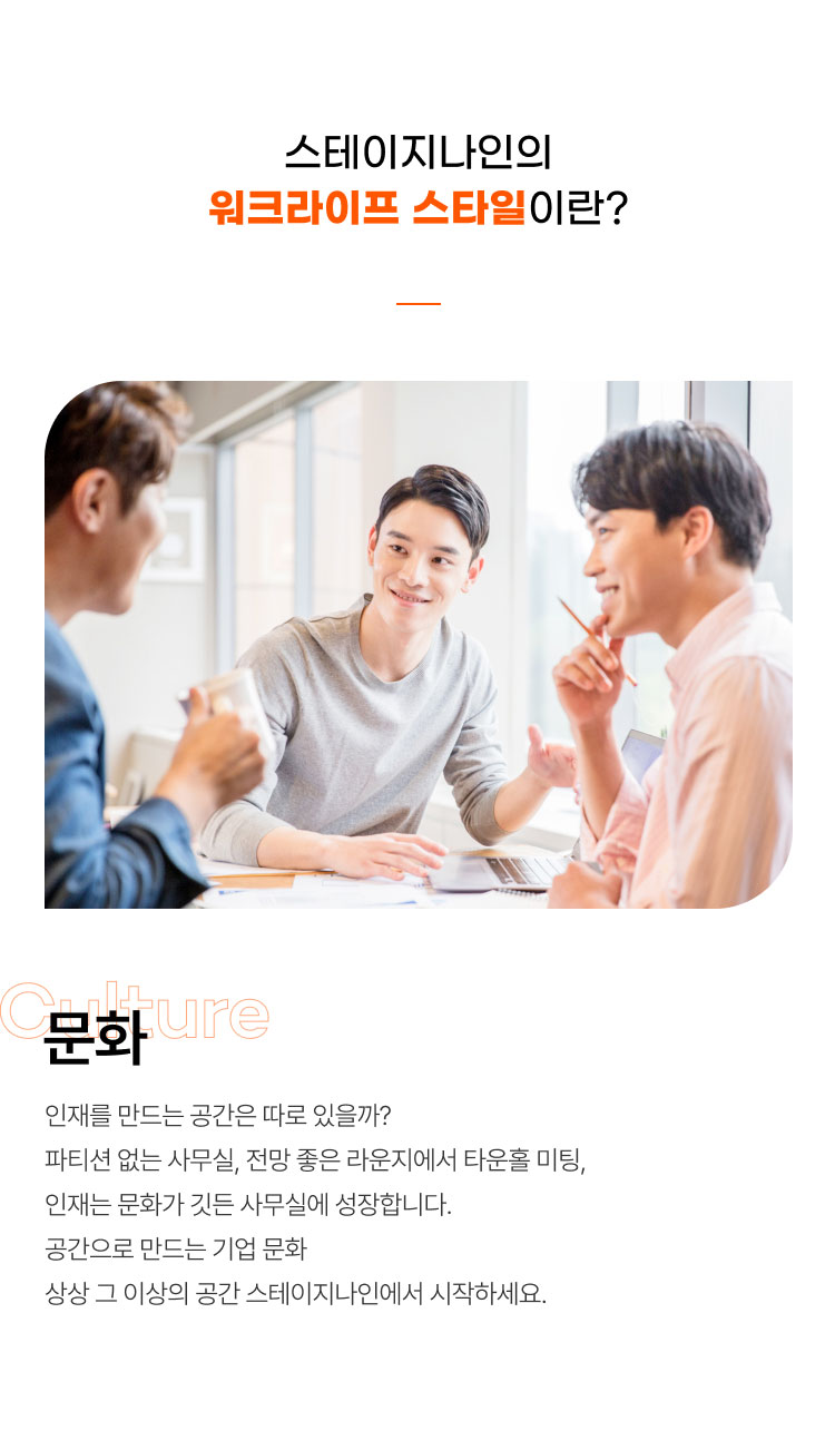 
                  스테이지나인의
                  워크라이프 스타일이란?

                  문화
                  인재를 만드는 공간은 따로 있을까?
                  파티션 없는 사무실, 전망 좋은 라운지에서 타운홀 미팅,
                  인재는 문화가 깃든 사무실에 성장합니다.
                  공간으로 만드는 기업 문화
                  상상 그 이상의 공간 스테이지나인에서 시작하세요.
                